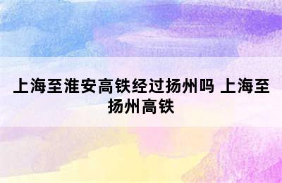 上海至淮安高铁经过扬州吗 上海至扬州高铁